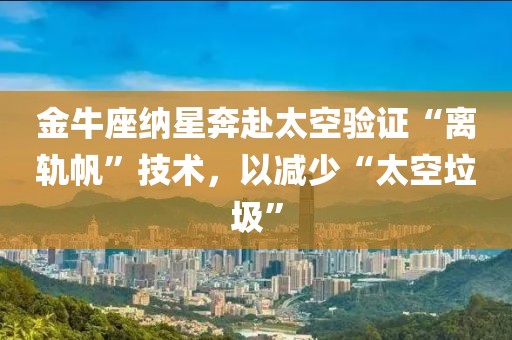 金牛座納星奔赴太空驗證“離軌帆”技術(shù)，以減少“太空垃圾”