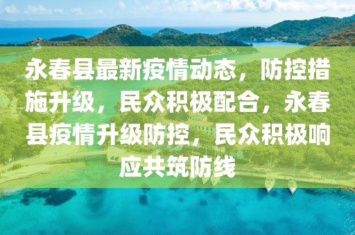 永春縣最新疫情動態，防控措施升級，民眾積極配合，永春縣疫情升級防控，民眾積極響應共筑防線
