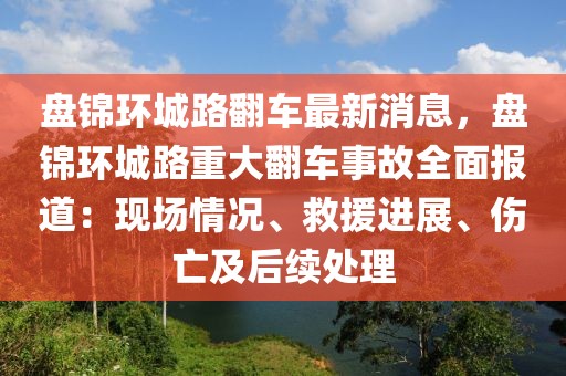 盤錦環(huán)城路翻車最新消息，盤錦環(huán)城路重大翻車事故全面報道：現(xiàn)場情況、救援進(jìn)展、傷亡及后續(xù)處理