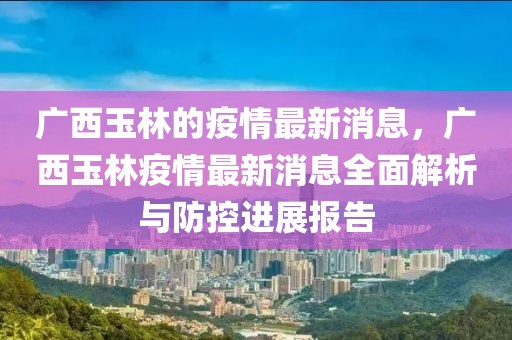 廣西玉林的疫情最新消息，廣西玉林疫情最新消息全面解析與防控進(jìn)展報告