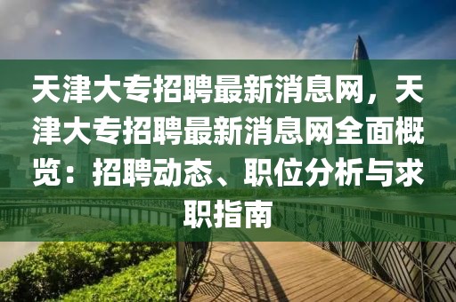 天津大專招聘最新消息網，天津大專招聘最新消息網全面概覽：招聘動態(tài)、職位分析與求職指南