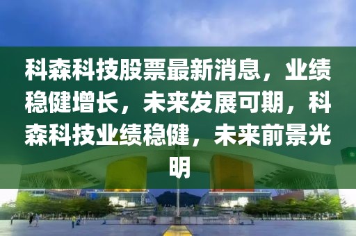 科森科技股票最新消息，業績穩健增長，未來發展可期，科森科技業績穩健，未來前景光明
