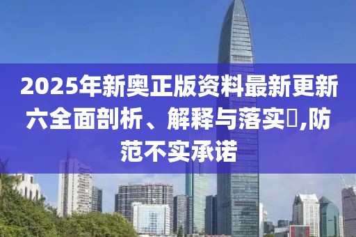 2025年新奧正版資料最新更新六全面剖析、解釋與落實?,防范不實承諾