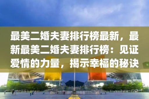 最美二婚夫妻排行榜最新，最新最美二婚夫妻排行榜：見證愛情的力量，揭示幸福的秘訣