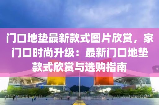 門口地墊最新款式圖片欣賞，家門口時尚升級：最新門口地墊款式欣賞與選購指南