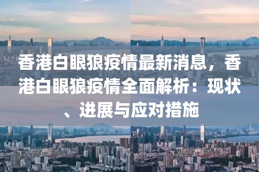 香港白眼狼疫情最新消息，香港白眼狼疫情全面解析：現狀、進展與應對措施