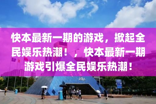 快本最新一期的游戲，掀起全民娛樂熱潮！，快本最新一期游戲引爆全民娛樂熱潮！