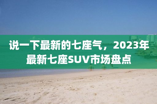 說一下最新的七座氣，2023年最新七座SUV市場盤點