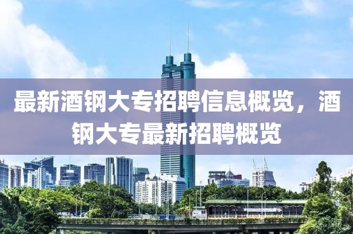 最新酒鋼大專招聘信息概覽，酒鋼大專最新招聘概覽