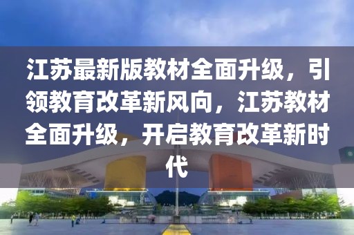 江蘇最新版教材全面升級，引領教育改革新風向，江蘇教材全面升級，開啟教育改革新時代