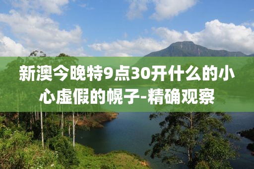 新澳今晚特9點30開什么的小心虛假的幌子-精確觀察