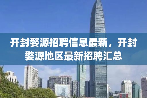 開封婺源招聘信息最新，開封婺源地區最新招聘匯總