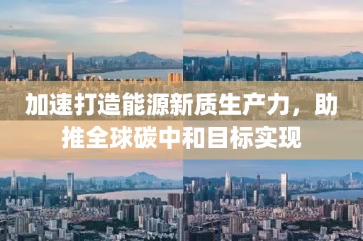 加速打造能源新質生產力，助推全球碳中和目標實現