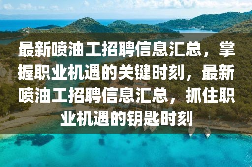 最新噴油工招聘信息匯總，掌握職業機遇的關鍵時刻，最新噴油工招聘信息匯總，抓住職業機遇的鑰匙時刻