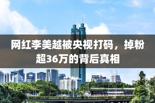 網紅李美越被央視打碼，掉粉超36萬的背后真相