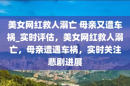 美女網紅救人溺亡 母親又遭車禍_實時評估，美女網紅救人溺亡，母親遭遇車禍，實時關注悲劇進展