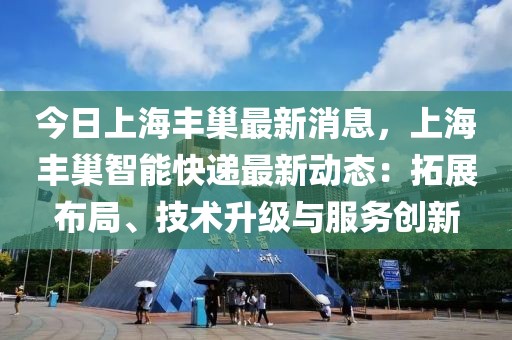 今日上海豐巢最新消息，上海豐巢智能快遞最新動態：拓展布局、技術升級與服務創新