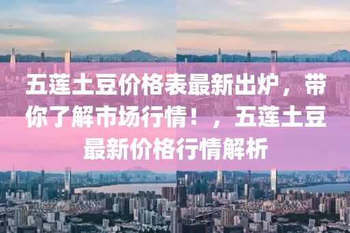 五蓮土豆價格表最新出爐，帶你了解市場行情！，五蓮土豆最新價格行情解析
