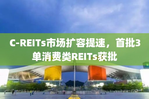 C-REITs市場擴(kuò)容提速，首批3單消費(fèi)類REITs獲批