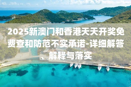 2025新澳門和香港天天開獎(jiǎng)免費(fèi)查和防范不實(shí)承諾-詳細(xì)解答、解釋與落實(shí)