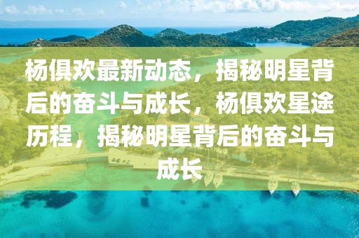 楊俱歡最新動態，揭秘明星背后的奮斗與成長，楊俱歡星途歷程，揭秘明星背后的奮斗與成長