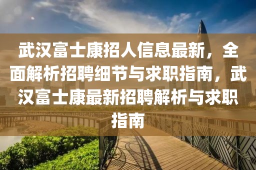 武漢富士康招人信息最新，全面解析招聘細(xì)節(jié)與求職指南，武漢富士康最新招聘解析與求職指南