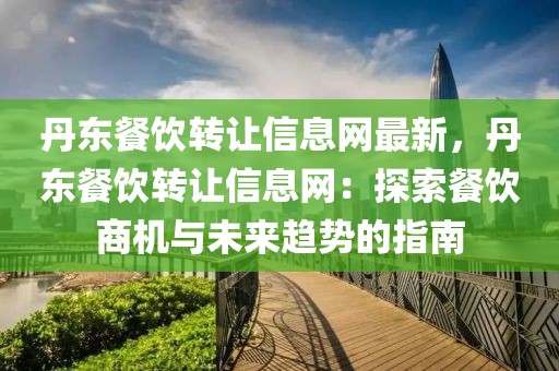 丹東餐飲轉讓信息網最新，丹東餐飲轉讓信息網：探索餐飲商機與未來趨勢的指南
