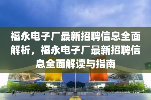 福永電子廠最新招聘信息全面解析，福永電子廠最新招聘信息全面解讀與指南