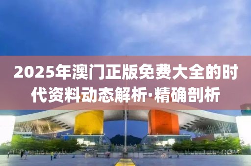 2025年澳門正版免費大全的時代資料動態解析·精確剖析