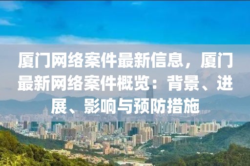 廈門網絡案件最新信息，廈門最新網絡案件概覽：背景、進展、影響與預防措施
