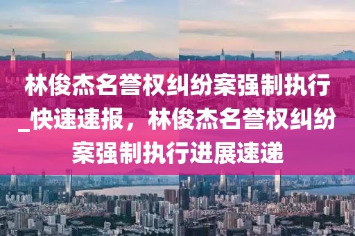 林俊杰名譽(yù)權(quán)糾紛案強(qiáng)制執(zhí)行_快速速報(bào)，林俊杰名譽(yù)權(quán)糾紛案強(qiáng)制執(zhí)行進(jìn)展速遞