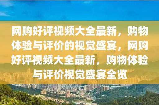 網購好評視頻大全最新，購物體驗與評價的視覺盛宴，網購好評視頻大全最新，購物體驗與評價視覺盛宴全覽
