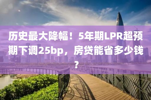 歷史最大降幅！5年期LPR超預期下調25bp，房貸能省多少錢？