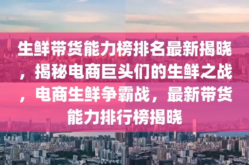 生鮮帶貨能力榜排名最新揭曉，揭秘電商巨頭們的生鮮之戰(zhàn)，電商生鮮爭(zhēng)霸戰(zhàn)，最新帶貨能力排行榜揭曉