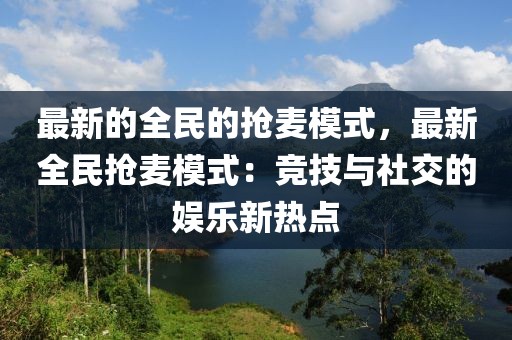 最新的全民的搶麥模式，最新全民搶麥模式：競技與社交的娛樂新熱點(diǎn)