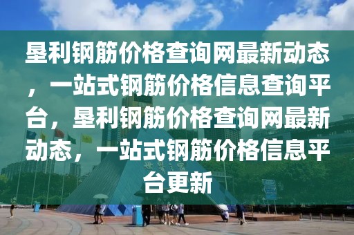 墾利鋼筋價格查詢網最新動態，一站式鋼筋價格信息查詢平臺，墾利鋼筋價格查詢網最新動態，一站式鋼筋價格信息平臺更新