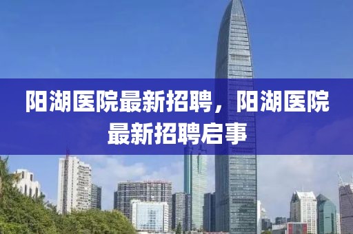 陽湖醫院最新招聘，陽湖醫院最新招聘啟事
