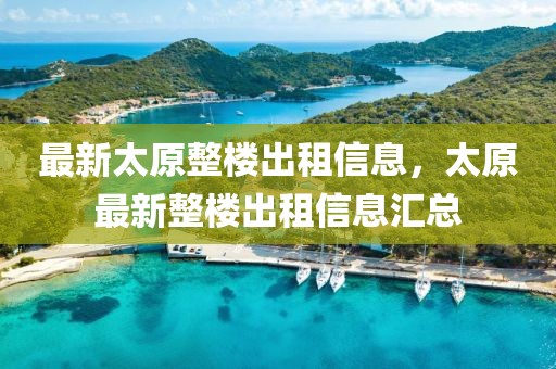 最新太原整樓出租信息，太原最新整樓出租信息匯總