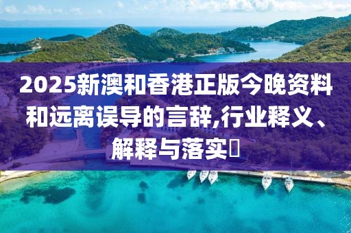 2025新澳和香港正版今晚資料和遠離誤導的言辭,行業釋義、解釋與落實?