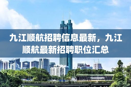 九江順航招聘信息最新，九江順航最新招聘職位匯總