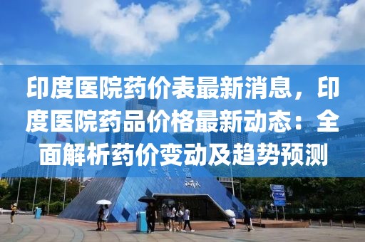 印度醫院藥價表最新消息，印度醫院藥品價格最新動態：全面解析藥價變動及趨勢預測