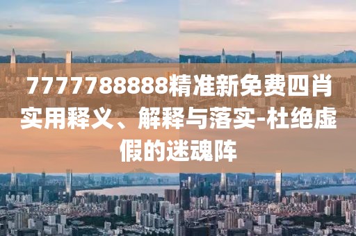 7777788888精準(zhǔn)新免費(fèi)四肖實(shí)用釋義、解釋與落實(shí)-杜絕虛假的迷魂陣
