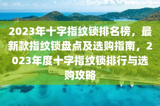 2023年十字指紋鎖排名榜，最新款指紋鎖盤點及選購指南，2023年度十字指紋鎖排行與選購攻略