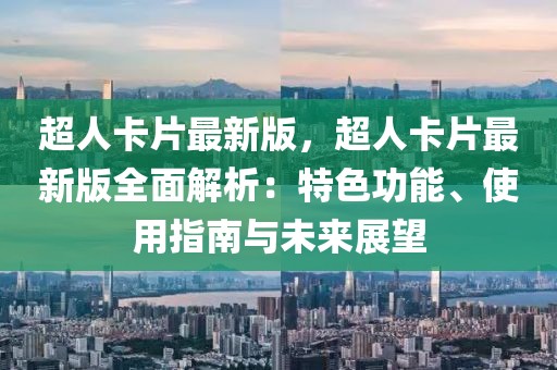 超人卡片最新版，超人卡片最新版全面解析：特色功能、使用指南與未來展望