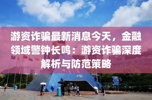 游資詐騙最新消息今天，金融領域警鐘長鳴：游資詐騙深度解析與防范策略