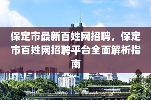 保定市最新百姓網(wǎng)招聘，保定市百姓網(wǎng)招聘平臺全面解析指南