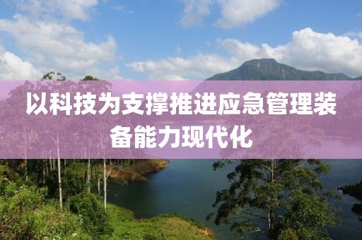 以科技為支撐推進(jìn)應(yīng)急管理裝備能力現(xiàn)代化