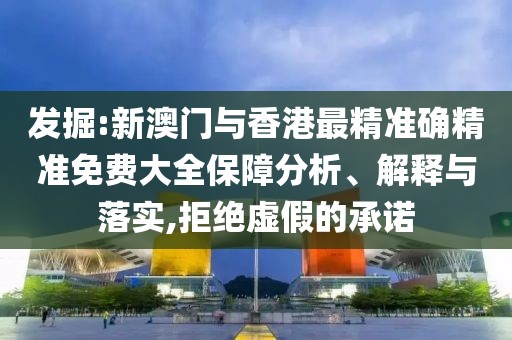 發掘:新澳門與香港最精準確精準免費大全保障分析、解釋與落實,拒絕虛假的承諾