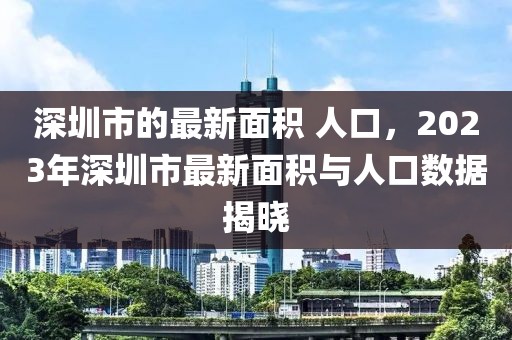 深圳市的最新面積 人口，2023年深圳市最新面積與人口數(shù)據(jù)揭曉