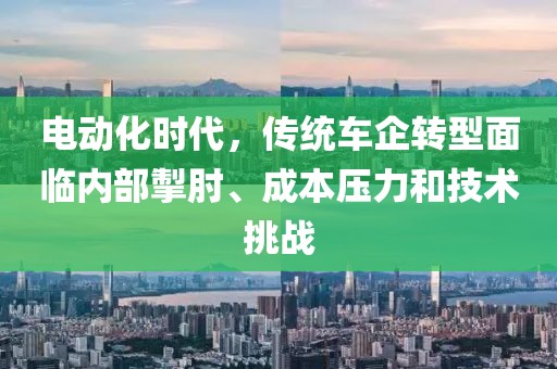 電動化時代，傳統車企轉型面臨內部掣肘、成本壓力和技術挑戰